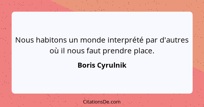 Nous habitons un monde interprété par d'autres où il nous faut prendre place.... - Boris Cyrulnik