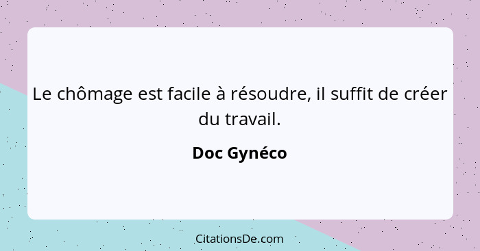 Le chômage est facile à résoudre, il suffit de créer du travail.... - Doc Gynéco