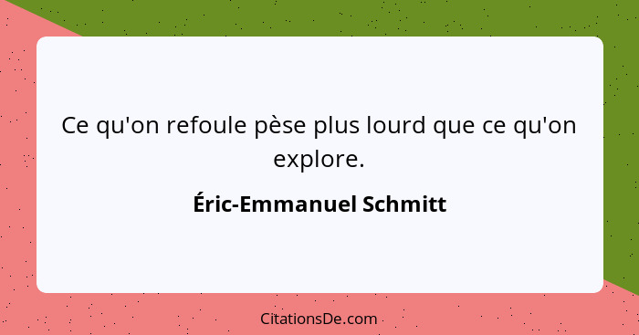 Ce qu'on refoule pèse plus lourd que ce qu'on explore.... - Éric-Emmanuel Schmitt