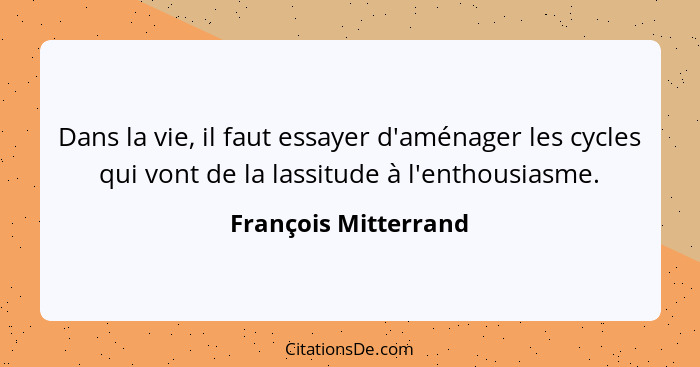 Dans la vie, il faut essayer d'aménager les cycles qui vont de la lassitude à l'enthousiasme.... - François Mitterrand