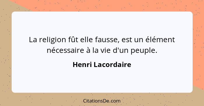 La religion fût elle fausse, est un élément nécessaire à la vie d'un peuple.... - Henri Lacordaire