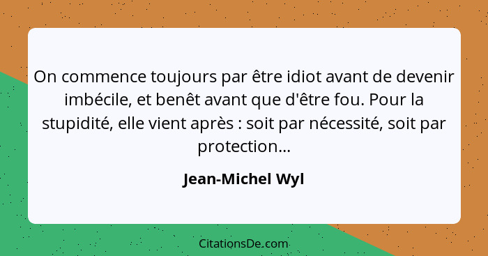 On commence toujours par être idiot avant de devenir imbécile, et benêt avant que d'être fou. Pour la stupidité, elle vient après&nb... - Jean-Michel Wyl