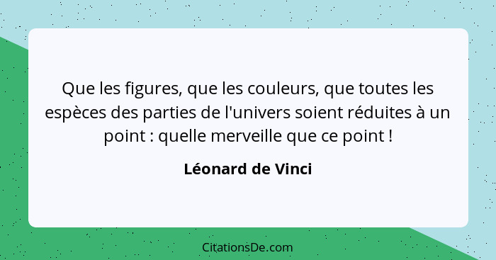 Que les figures, que les couleurs, que toutes les espèces des parties de l'univers soient réduites à un point : quelle merveil... - Léonard de Vinci