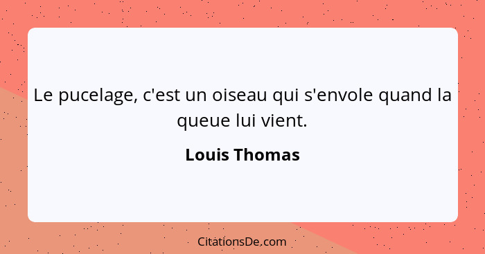 Le pucelage, c'est un oiseau qui s'envole quand la queue lui vient.... - Louis Thomas