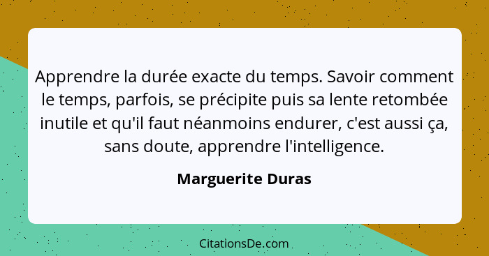 Apprendre la durée exacte du temps. Savoir comment le temps, parfois, se précipite puis sa lente retombée inutile et qu'il faut néa... - Marguerite Duras