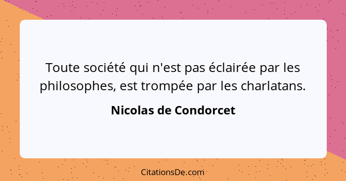 Toute société qui n'est pas éclairée par les philosophes, est trompée par les charlatans.... - Nicolas de Condorcet