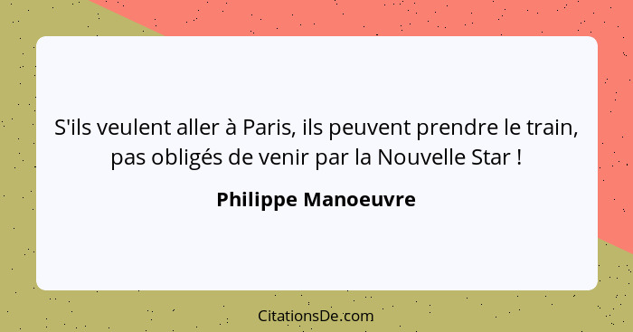 S'ils veulent aller à Paris, ils peuvent prendre le train, pas obligés de venir par la Nouvelle Star !... - Philippe Manoeuvre