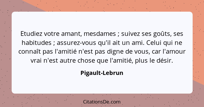 Etudiez votre amant, mesdames ; suivez ses goûts, ses habitudes ; assurez-vous qu'il ait un ami. Celui qui ne connaît pas l... - Pigault-Lebrun