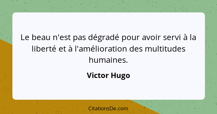 Le beau n'est pas dégradé pour avoir servi à la liberté et à l'amélioration des multitudes humaines.... - Victor Hugo