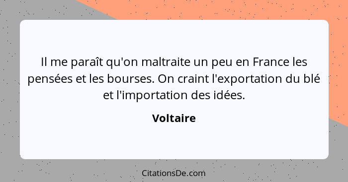 Il me paraît qu'on maltraite un peu en France les pensées et les bourses. On craint l'exportation du blé et l'importation des idées.... - Voltaire