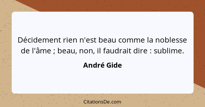 Décidement rien n'est beau comme la noblesse de l'âme ; beau, non, il faudrait dire : sublime.... - André Gide