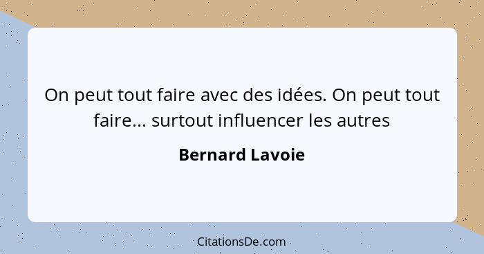 On peut tout faire avec des idées. On peut tout faire... surtout influencer les autres... - Bernard Lavoie