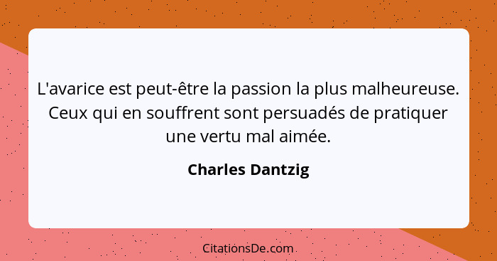 L'avarice est peut-être la passion la plus malheureuse. Ceux qui en souffrent sont persuadés de pratiquer une vertu mal aimée.... - Charles Dantzig