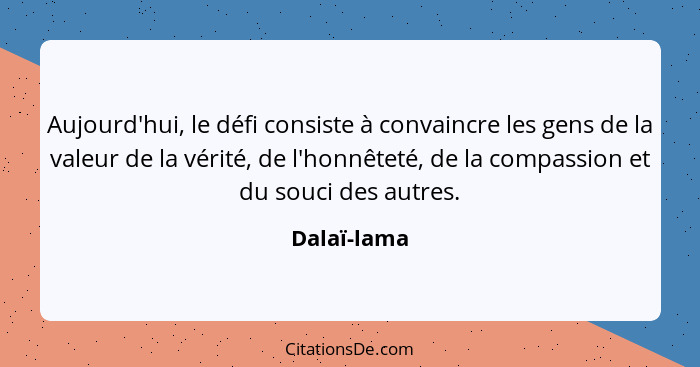 Aujourd'hui, le défi consiste à convaincre les gens de la valeur de la vérité, de l'honnêteté, de la compassion et du souci des autres.... - Dalaï-lama