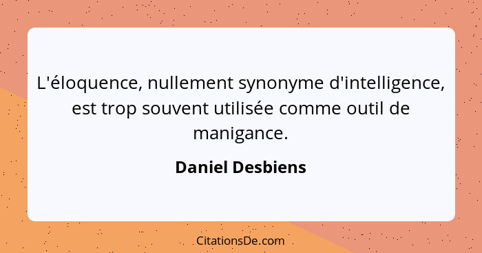 L'éloquence, nullement synonyme d'intelligence, est trop souvent utilisée comme outil de manigance.... - Daniel Desbiens