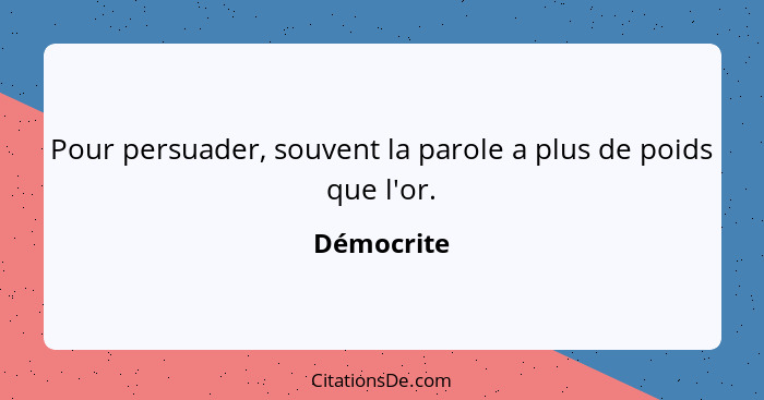 Pour persuader, souvent la parole a plus de poids que l'or.... - Démocrite