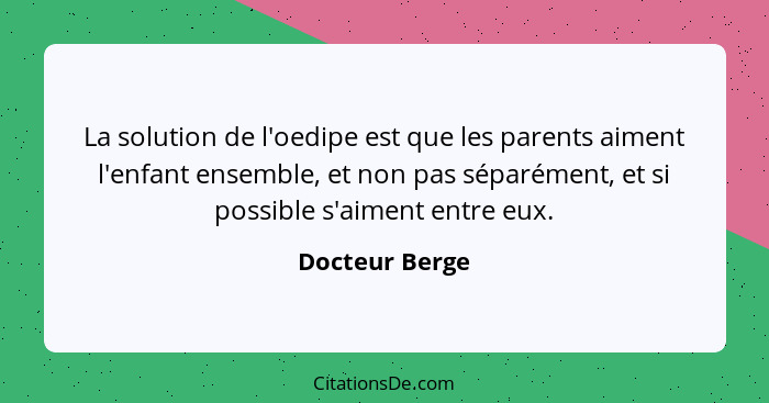 La solution de l'oedipe est que les parents aiment l'enfant ensemble, et non pas séparément, et si possible s'aiment entre eux.... - Docteur Berge