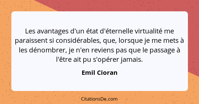 Les avantages d'un état d'éternelle virtualité me paraissent si considérables, que, lorsque je me mets à les dénombrer, je n'en reviens... - Emil Cioran