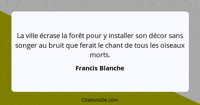 La ville écrase la forêt pour y installer son décor sans songer au bruit que ferait le chant de tous les oiseaux morts.... - Francis Blanche