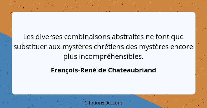 Les diverses combinaisons abstraites ne font que substituer aux mystères chrétiens des mystères encore plus incompréh... - François-René de Chateaubriand