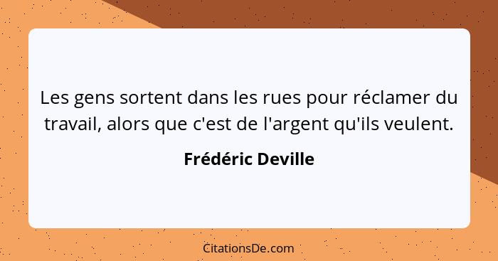 Les gens sortent dans les rues pour réclamer du travail, alors que c'est de l'argent qu'ils veulent.... - Frédéric Deville