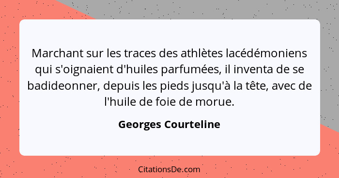 Marchant sur les traces des athlètes lacédémoniens qui s'oignaient d'huiles parfumées, il inventa de se badideonner, depuis les p... - Georges Courteline