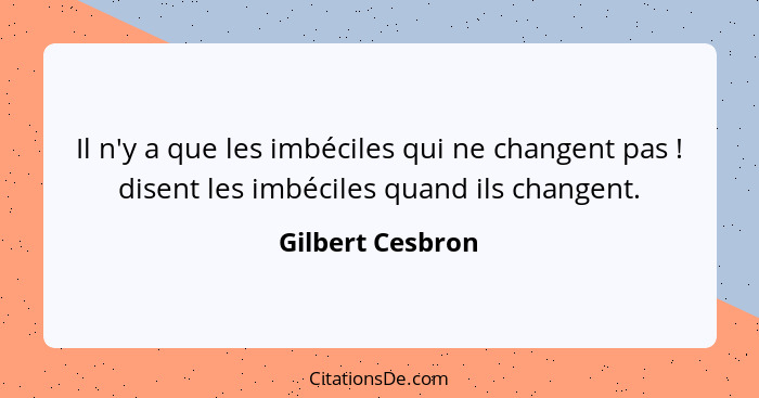 Il n'y a que les imbéciles qui ne changent pas ! disent les imbéciles quand ils changent.... - Gilbert Cesbron