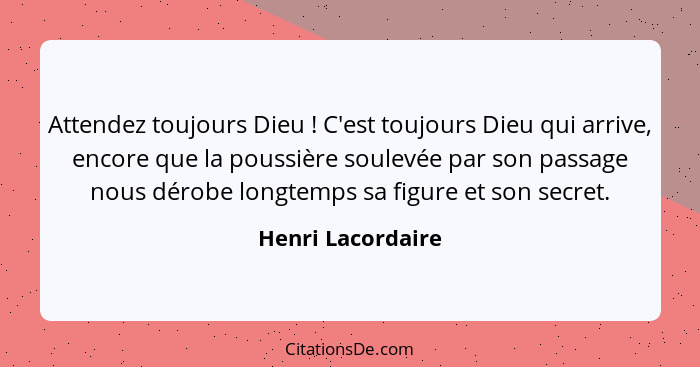 Attendez toujours Dieu ! C'est toujours Dieu qui arrive, encore que la poussière soulevée par son passage nous dérobe longtemp... - Henri Lacordaire