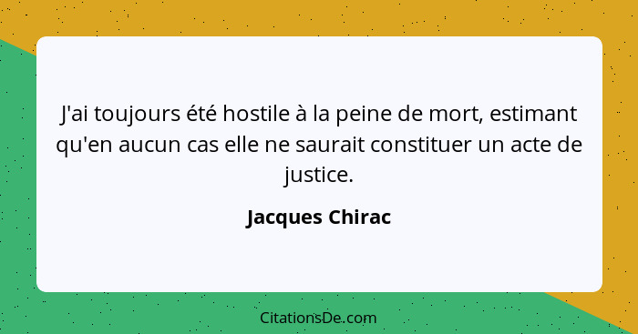 J'ai toujours été hostile à la peine de mort, estimant qu'en aucun cas elle ne saurait constituer un acte de justice.... - Jacques Chirac