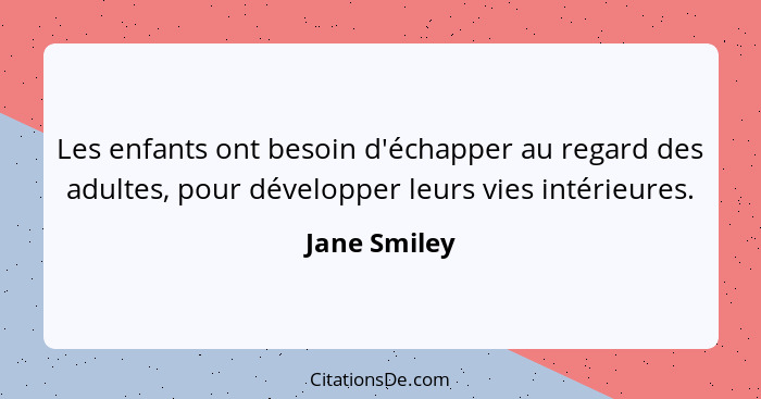 Les enfants ont besoin d'échapper au regard des adultes, pour développer leurs vies intérieures.... - Jane Smiley