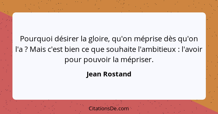 Pourquoi désirer la gloire, qu'on méprise dès qu'on l'a ? Mais c'est bien ce que souhaite l'ambitieux : l'avoir pour pouvoir... - Jean Rostand