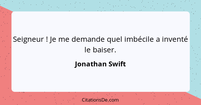 Seigneur ! Je me demande quel imbécile a inventé le baiser.... - Jonathan Swift