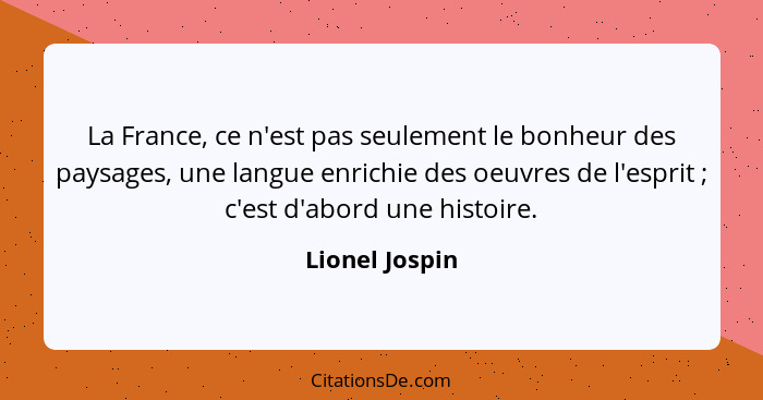 La France, ce n'est pas seulement le bonheur des paysages, une langue enrichie des oeuvres de l'esprit ; c'est d'abord une histoi... - Lionel Jospin