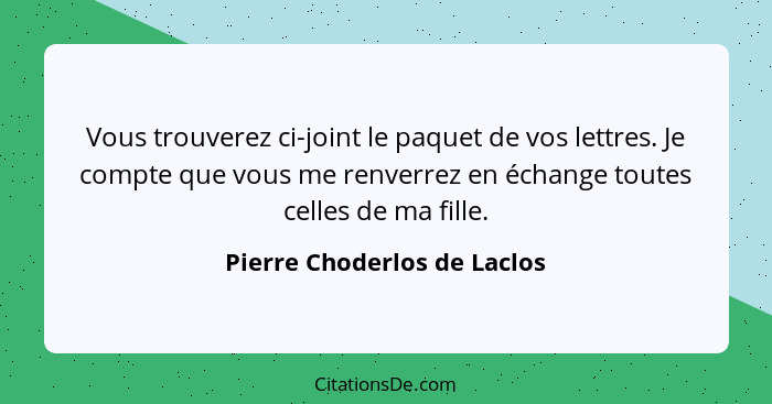 Vous trouverez ci-joint le paquet de vos lettres. Je compte que vous me renverrez en échange toutes celles de ma fille.... - Pierre Choderlos de Laclos