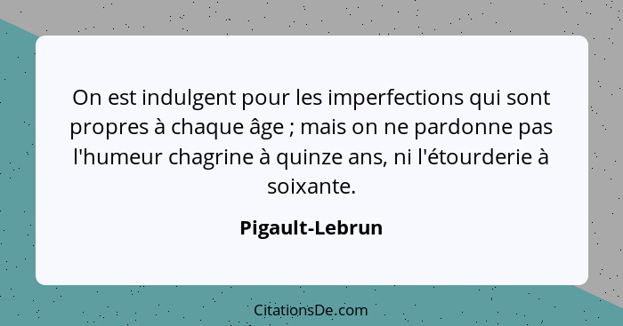 On est indulgent pour les imperfections qui sont propres à chaque âge ; mais on ne pardonne pas l'humeur chagrine à quinze ans,... - Pigault-Lebrun