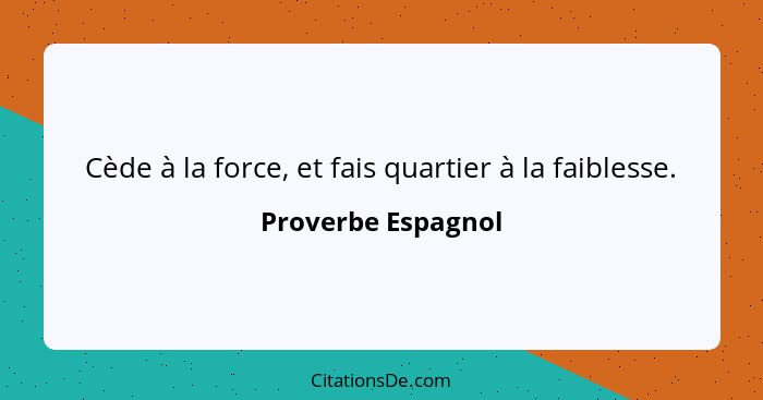 Cède à la force, et fais quartier à la faiblesse.... - Proverbe Espagnol