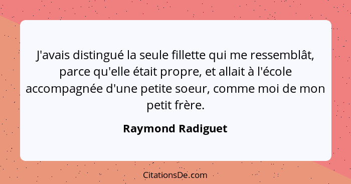 J'avais distingué la seule fillette qui me ressemblât, parce qu'elle était propre, et allait à l'école accompagnée d'une petite soe... - Raymond Radiguet