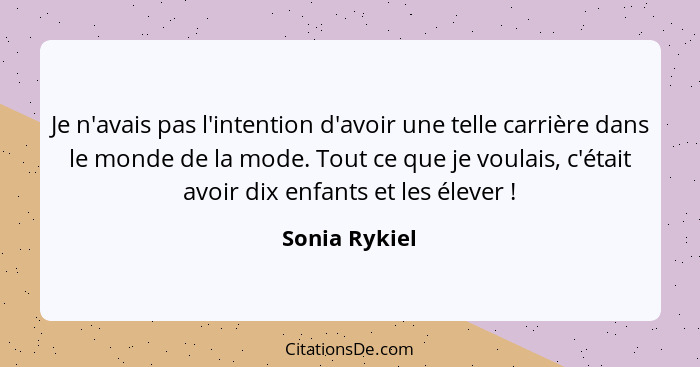 Je n'avais pas l'intention d'avoir une telle carrière dans le monde de la mode. Tout ce que je voulais, c'était avoir dix enfants et le... - Sonia Rykiel