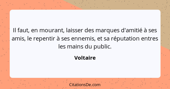 Il faut, en mourant, laisser des marques d'amitié à ses amis, le repentir à ses ennemis, et sa réputation entres les mains du public.... - Voltaire