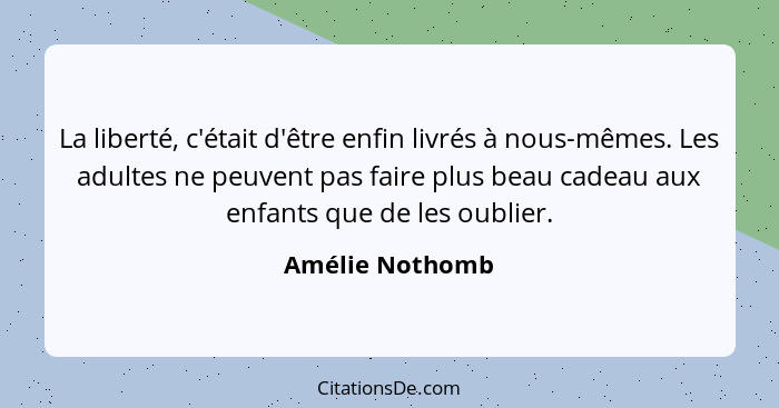 La liberté, c'était d'être enfin livrés à nous-mêmes. Les adultes ne peuvent pas faire plus beau cadeau aux enfants que de les oublie... - Amélie Nothomb