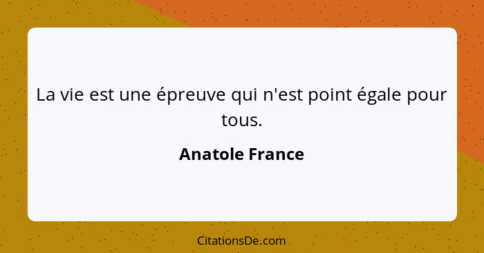 La vie est une épreuve qui n'est point égale pour tous.... - Anatole France