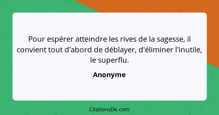 Pour espérer atteindre les rives de la sagesse, il convient tout d'abord de déblayer, d'éliminer l'inutile, le superflu.... - Anonyme