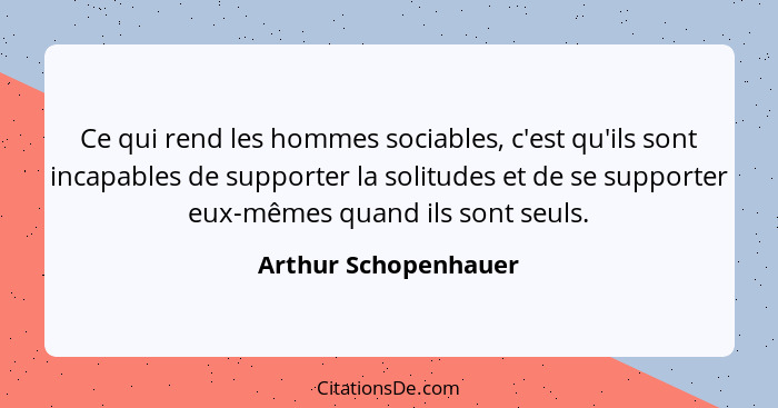 Ce qui rend les hommes sociables, c'est qu'ils sont incapables de supporter la solitudes et de se supporter eux-mêmes quand ils... - Arthur Schopenhauer