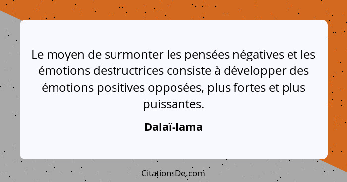 Le moyen de surmonter les pensées négatives et les émotions destructrices consiste à développer des émotions positives opposées, plus for... - Dalaï-lama