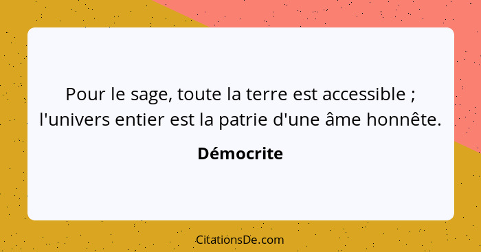 Pour le sage, toute la terre est accessible ; l'univers entier est la patrie d'une âme honnête.... - Démocrite