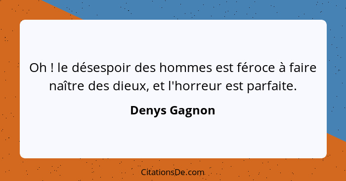 Oh ! le désespoir des hommes est féroce à faire naître des dieux, et l'horreur est parfaite.... - Denys Gagnon