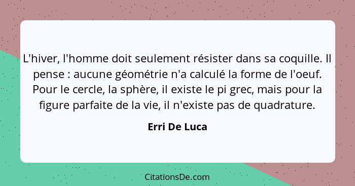 L'hiver, l'homme doit seulement résister dans sa coquille. Il pense : aucune géométrie n'a calculé la forme de l'oeuf. Pour le cer... - Erri De Luca