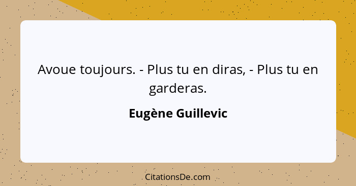 Avoue toujours. - Plus tu en diras, - Plus tu en garderas.... - Eugène Guillevic