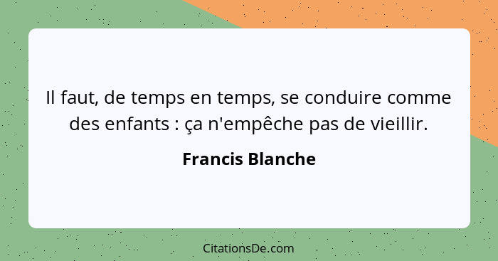 Il faut, de temps en temps, se conduire comme des enfants : ça n'empêche pas de vieillir.... - Francis Blanche