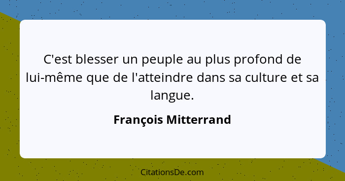 C'est blesser un peuple au plus profond de lui-même que de l'atteindre dans sa culture et sa langue.... - François Mitterrand
